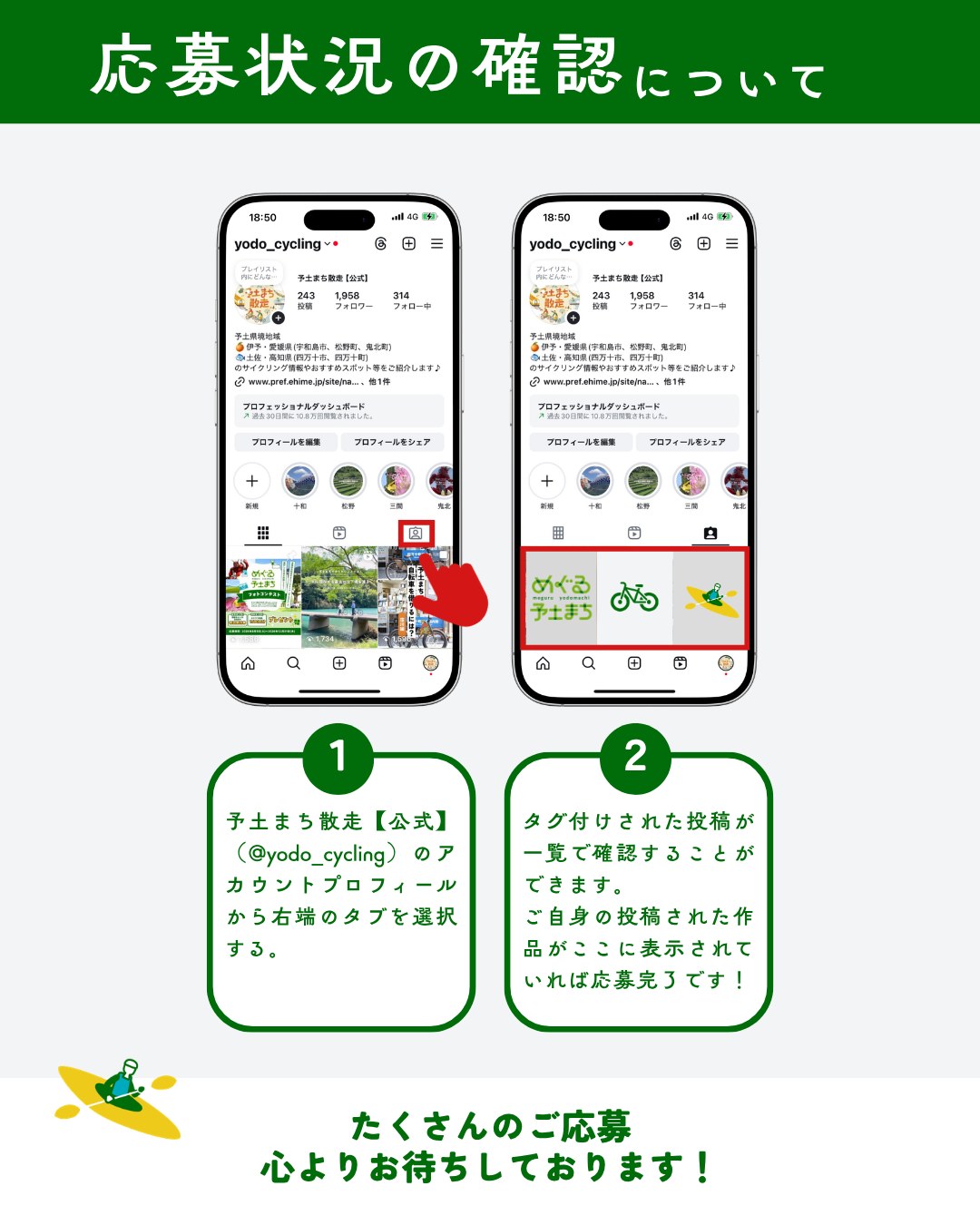 応募状況の確認について：1.予土まち散走【公式】(@yodo_cycling)のアカウントプロフィールから右端のタブを選択する。2.タグ付けされた投稿が一覧で確認できます。ご自身の投稿された作品がここに表示されていれば応募完了です！たくさんのご応募心よりお待ちしております！